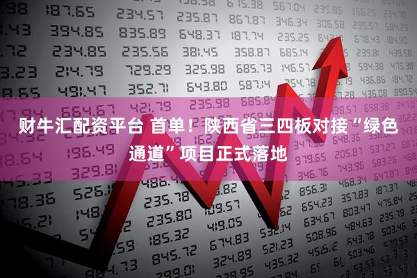 财牛汇配资平台 首单！陕西省三四板对接“绿色通道”项目正式落地