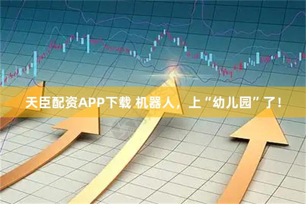 天臣配资APP下载 机器人，上“幼儿园”了！