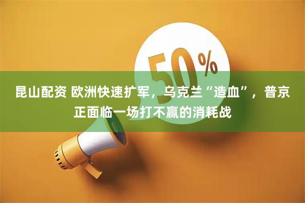 昆山配资 欧洲快速扩军，乌克兰“造血”，普京正面临一场打不赢的消耗战