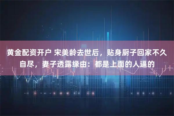 黄金配资开户 宋美龄去世后，贴身厨子回家不久自尽，妻子透露缘由：都是上面的人逼的