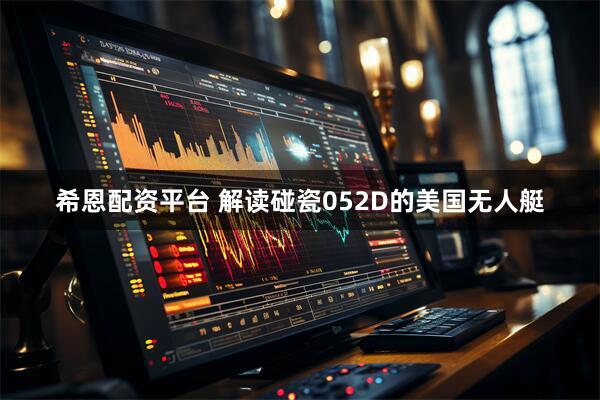 希恩配资平台 解读碰瓷052D的美国无人艇